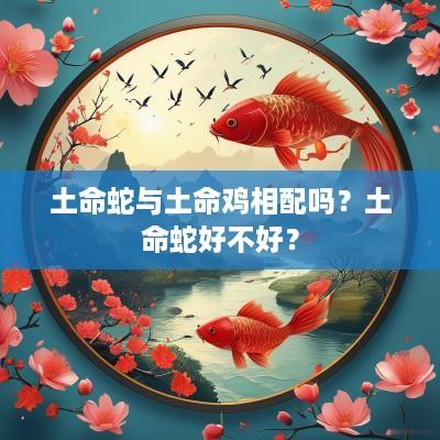 土命蛇与土命鸡相配吗？土命蛇好不好？