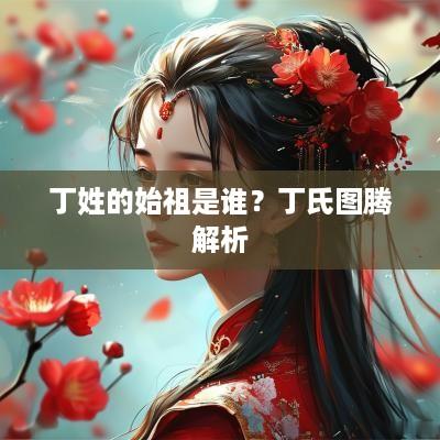 丁姓的始祖是谁？丁氏图腾解析