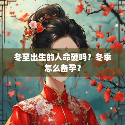冬至出生的人命硬吗？冬季怎么备孕？