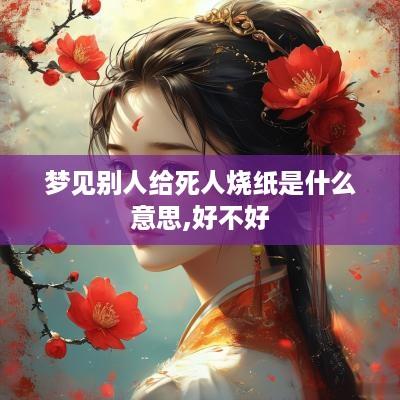梦见别人给死人烧纸是什么意思,好不好