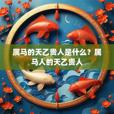 属马的天乙贵人是什么？属马人的天乙贵人