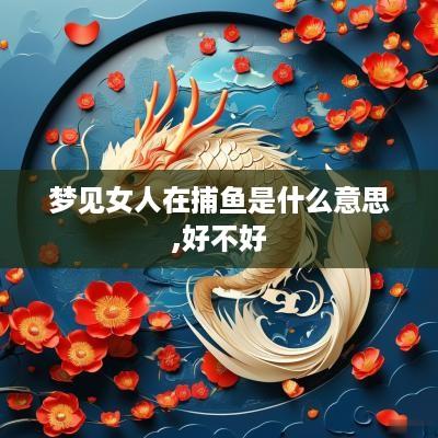 梦见女人在捕鱼是什么意思,好不好