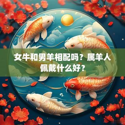 女牛和男羊相配吗？属羊人佩戴什么好？