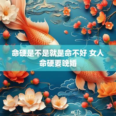 命硬是不是就是命不好 女人命硬要晚婚