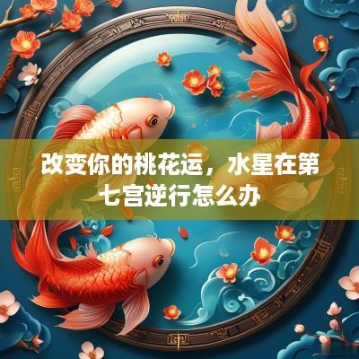 改变你的桃花运，水星在第七宫逆行怎么办