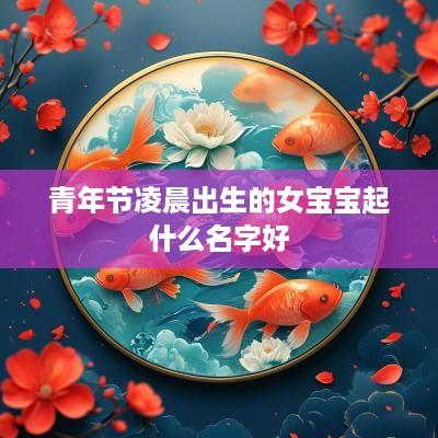 青年节凌晨出生的女宝宝起什么名字好