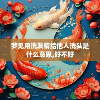 梦见用洗发精给他人洗头是什么意思,好不好