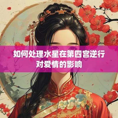 如何处理水星在第四宫逆行对爱情的影响