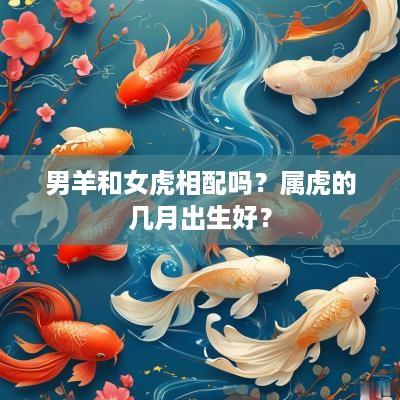 男羊和女虎相配吗？属虎的几月出生好？