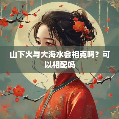 山下火与大海水会相克吗？可以相配吗