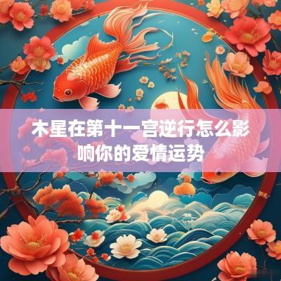 木星在第十一宫逆行怎么影响你的爱情运势