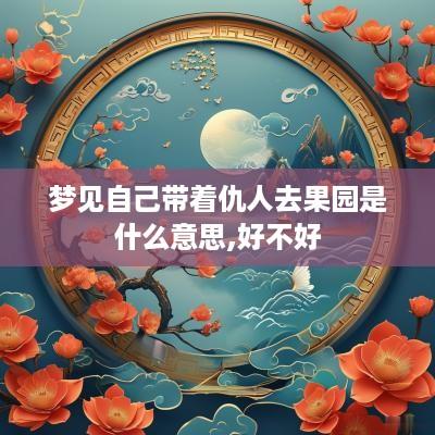梦见自己带着仇人去果园是什么意思,好不好
