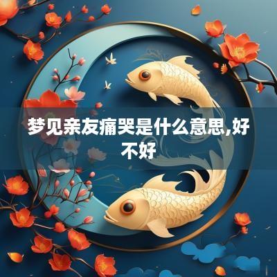 梦见亲友痛哭是什么意思,好不好