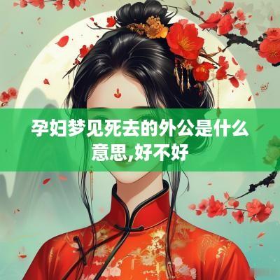 孕妇梦见死去的外公是什么意思,好不好