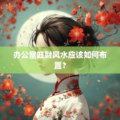 办公室旺财风水应该如何布置？