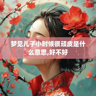 梦见儿子小时候很顽皮是什么意思,好不好