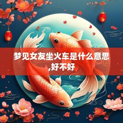 梦见女友坐火车是什么意思,好不好