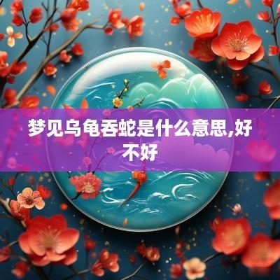 梦见乌龟吞蛇是什么意思,好不好