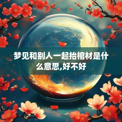 梦见和别人一起抬棺材是什么意思,好不好