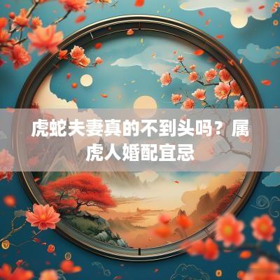 虎蛇夫妻真的不到头吗？属虎人婚配宜忌
