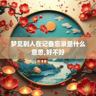 梦见别人在记备忘录是什么意思,好不好