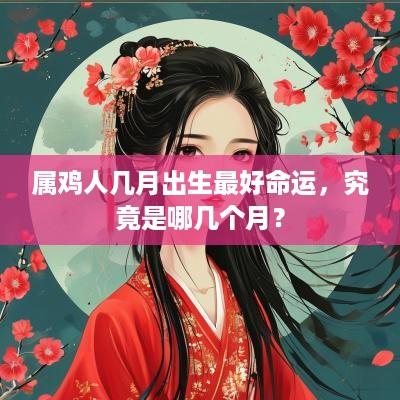 属鸡人几月出生最好命运，究竟是哪几个月？