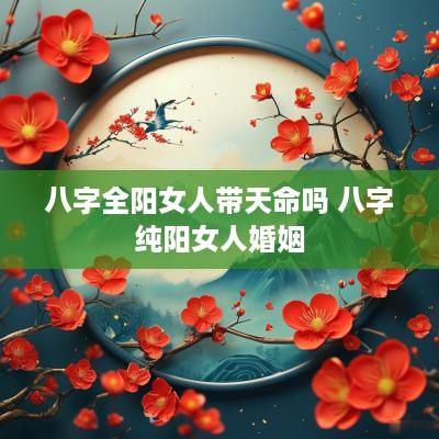 八字全阳女人带天命吗 八字纯阳女人婚姻