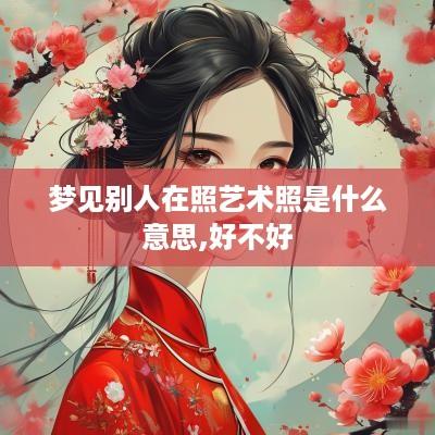 梦见别人在照艺术照是什么意思,好不好