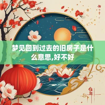 梦见回到过去的旧房子是什么意思,好不好