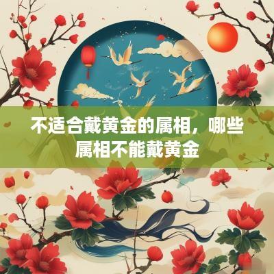 不适合戴黄金的属相，哪些属相不能戴黄金