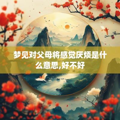 梦见对父母将感觉厌烦是什么意思,好不好