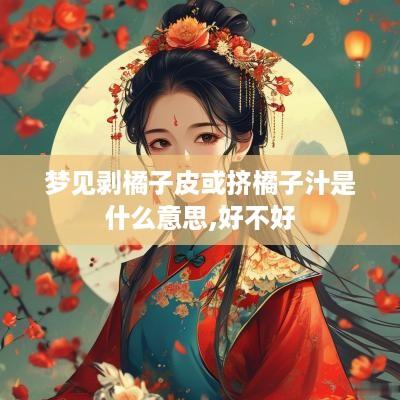 梦见剥橘子皮或挤橘子汁是什么意思,好不好