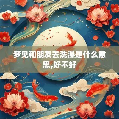 梦见和朋友去洗澡是什么意思,好不好