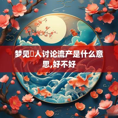 梦见別人讨论流产是什么意思,好不好