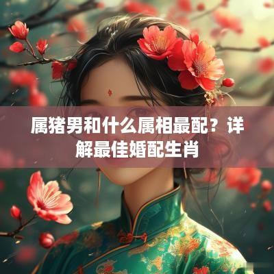 属猪男和什么属相最配？详解最佳婚配生肖