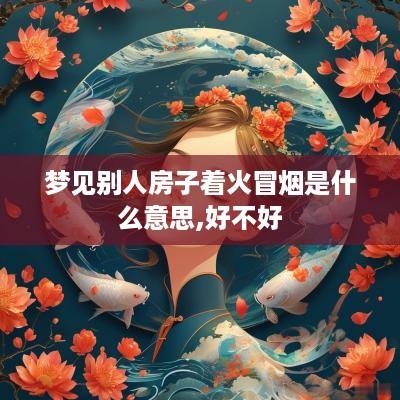 梦见别人房子着火冒烟是什么意思,好不好