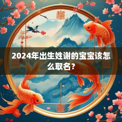 2025年出生姓谢的宝宝该怎么取名？