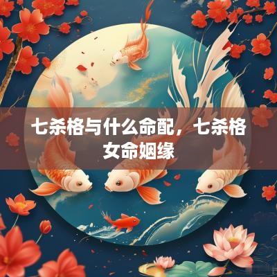 七杀格与什么命配，七杀格女命姻缘