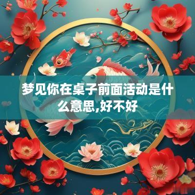梦见你在桌子前面活动是什么意思,好不好