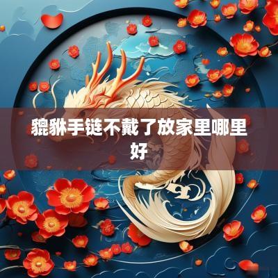 貔貅手链不戴了放家里哪里好