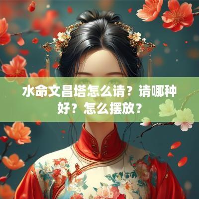 水命文昌塔怎么请？请哪种好？怎么摆放？