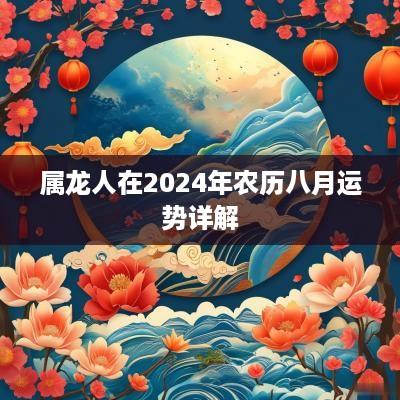 属龙人在2025年农历八月运势详解 属龙人在2025年农历八月运势详解
