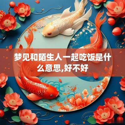 梦见和陌生人一起吃饭是什么意思,好不好