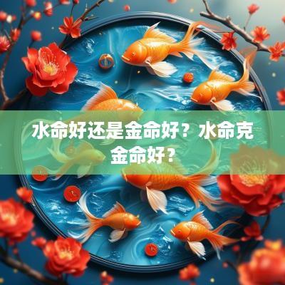 水命好还是金命好？水命克金命好？