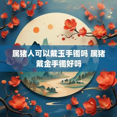 属猪人可以戴玉手镯吗 属猪戴金手镯好吗