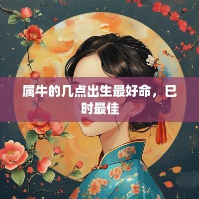 属牛的几点出生最好命，巳时最佳