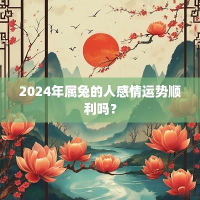 2025年属兔的人感情运势顺利吗？