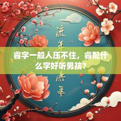 睿字一般人压不住，睿配什么字好听男孩？
