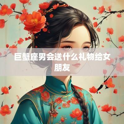 巨蟹座男会送什么礼物给女朋友