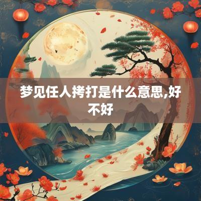 梦见任人拷打是什么意思,好不好